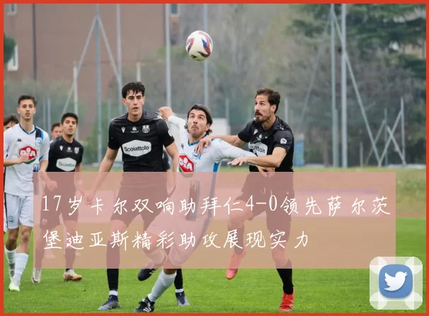 17岁卡尔双响助拜仁4-0领先萨尔茨堡迪亚斯精彩助攻展现实力