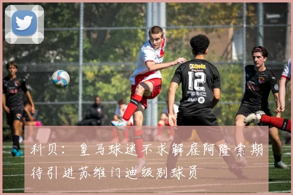 科贝：皇马球迷不求解雇阿隆索期待引进苏维门迪级别球员
