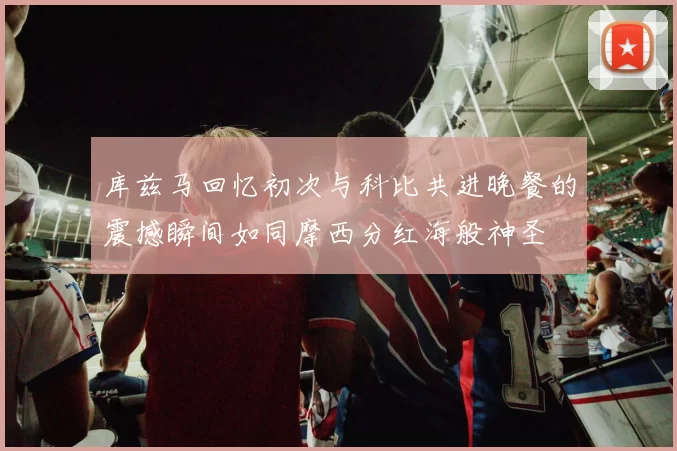 库兹马回忆初次与科比共进晚餐的震撼瞬间如同摩西分红海般神圣