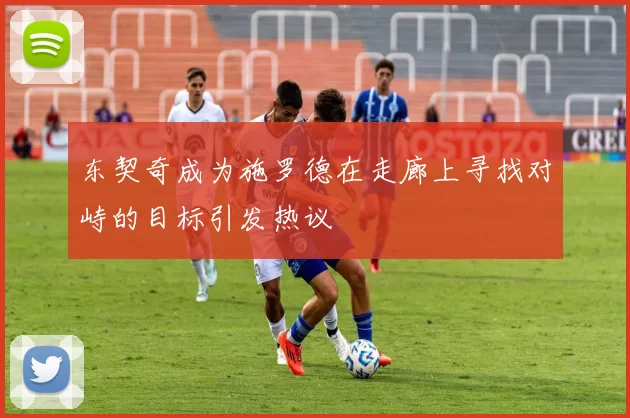 东契奇成为施罗德在走廊上寻找对峙的目标引发热议