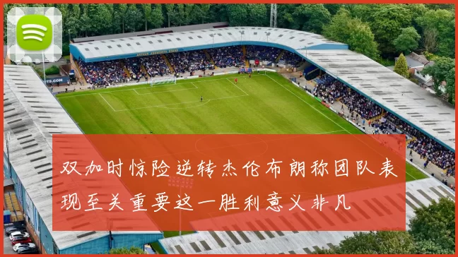 双加时惊险逆转杰伦布朗称团队表现至关重要这一胜利意义非凡