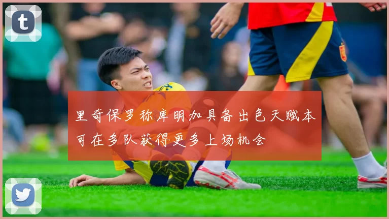 里奇保罗称库明加具备出色天赋本可在多队获得更多上场机会
