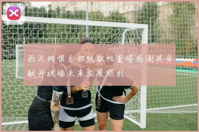 西汉姆俱乐部致敬帕奎塔感谢其贡献并祝福未来发展顺利