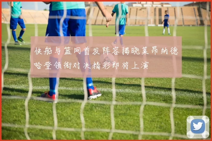 快船与篮网首发阵容揭晓莱昂纳德哈登领衔对决精彩即将上演