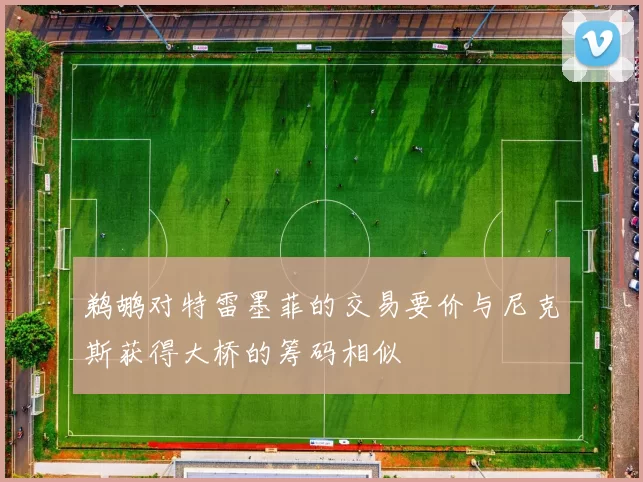 鹈鹕对特雷墨菲的交易要价与尼克斯获得大桥的筹码相似