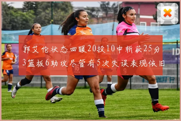 郭艾伦状态回暖20投10中斩获25分3篮板6助攻尽管有5次失误表现依旧可圈可点