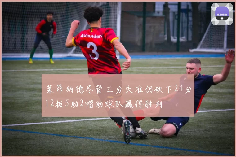 莱昂纳德尽管三分失准仍砍下24分12板5助2帽助球队赢得胜利