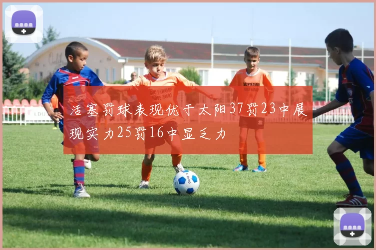 活塞罚球表现优于太阳37罚23中展现实力25罚16中显乏力